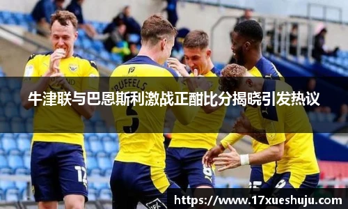 牛津联与巴恩斯利激战正酣比分揭晓引发热议