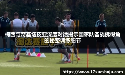 梅西与奇基塔皮亚深度对话揭示国家队备战佛得角的秘密训练细节