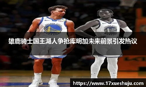 雄鹿骑士国王湖人争抢库明加未来前景引发热议