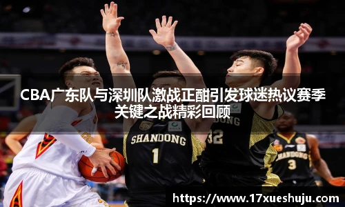 CBA广东队与深圳队激战正酣引发球迷热议赛季关键之战精彩回顾