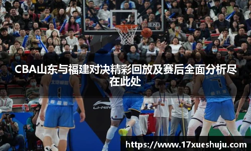 CBA山东与福建对决精彩回放及赛后全面分析尽在此处