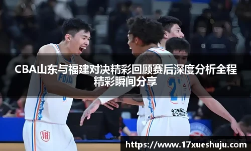 CBA山东与福建对决精彩回顾赛后深度分析全程精彩瞬间分享